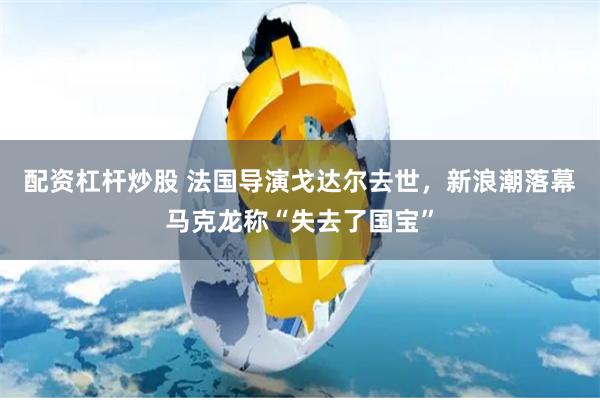 配资杠杆炒股 法国导演戈达尔去世，新浪潮落幕马克龙称“失去了国宝”