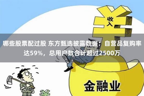 哪些股票配过股 东方甄选披露数据：自营品复购率达59%，总用户数合计超过2500万