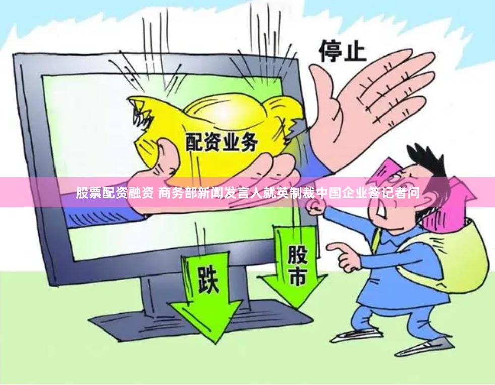 股票配资融资 商务部新闻发言人就英制裁中国企业答记者问