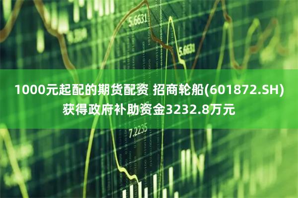 1000元起配的期货配资 招商轮船(601872.SH)获得政府补助资金3232.8万元