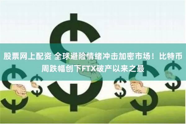 股票网上配资 全球避险情绪冲击加密市场！比特币周跌幅创下FTX破产以来之最