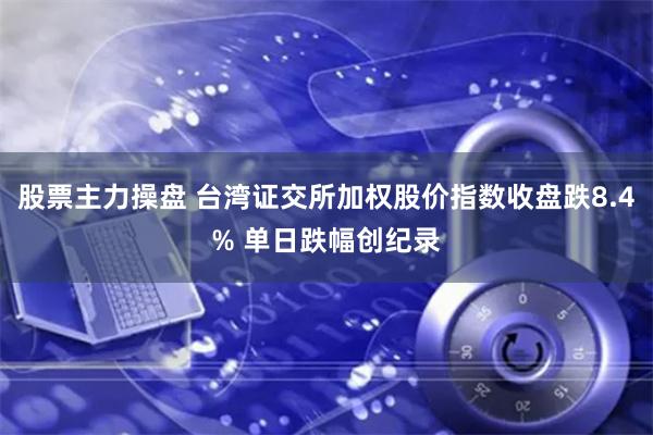 股票主力操盘 台湾证交所加权股价指数收盘跌8.4% 单日跌幅创纪录