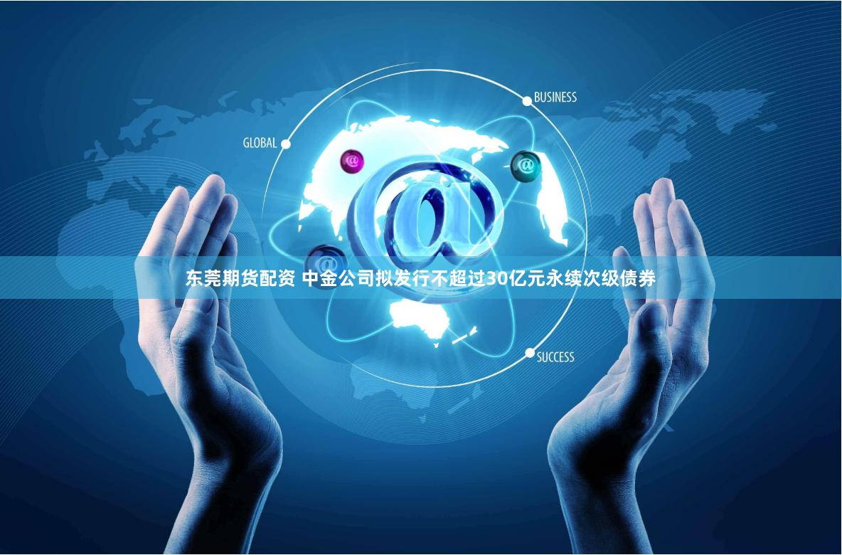 东莞期货配资 中金公司拟发行不超过30亿元永续次级债券