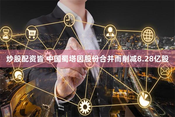 炒股配资皆 中国蜀塔因股份合并而削减8.28亿股
