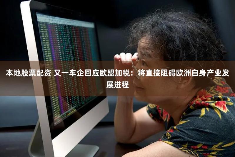 本地股票配资 又一车企回应欧盟加税：将直接阻碍欧洲自身产业发展进程