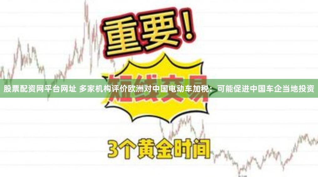 股票配资网平台网址 多家机构评价欧洲对中国电动车加税：可能促进中国车企当地投资