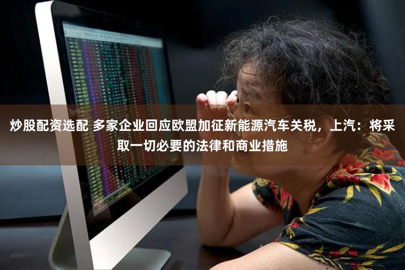 炒股配资选配 多家企业回应欧盟加征新能源汽车关税，上汽：将采取一切必要的法律和商业措施