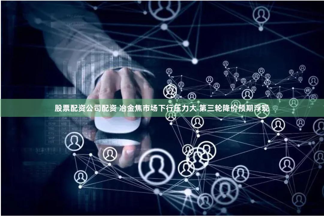 股票配资公司配资 冶金焦市场下行压力大 第三轮降价预期浮现