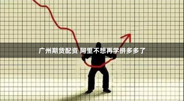 广州期货配资 阿里不想再学拼多多了
