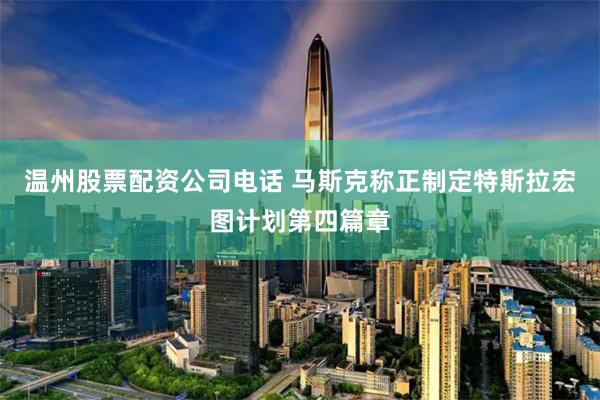 温州股票配资公司电话 马斯克称正制定特斯拉宏图计划第四篇章