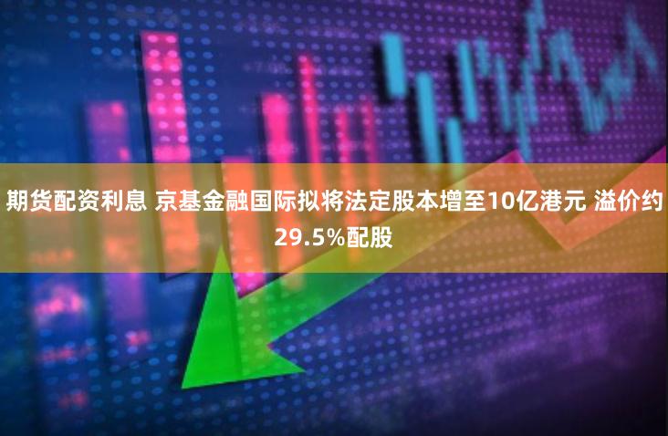 期货配资利息 京基金融国际拟将法定股本增至10亿港元 溢价约29.5%配股