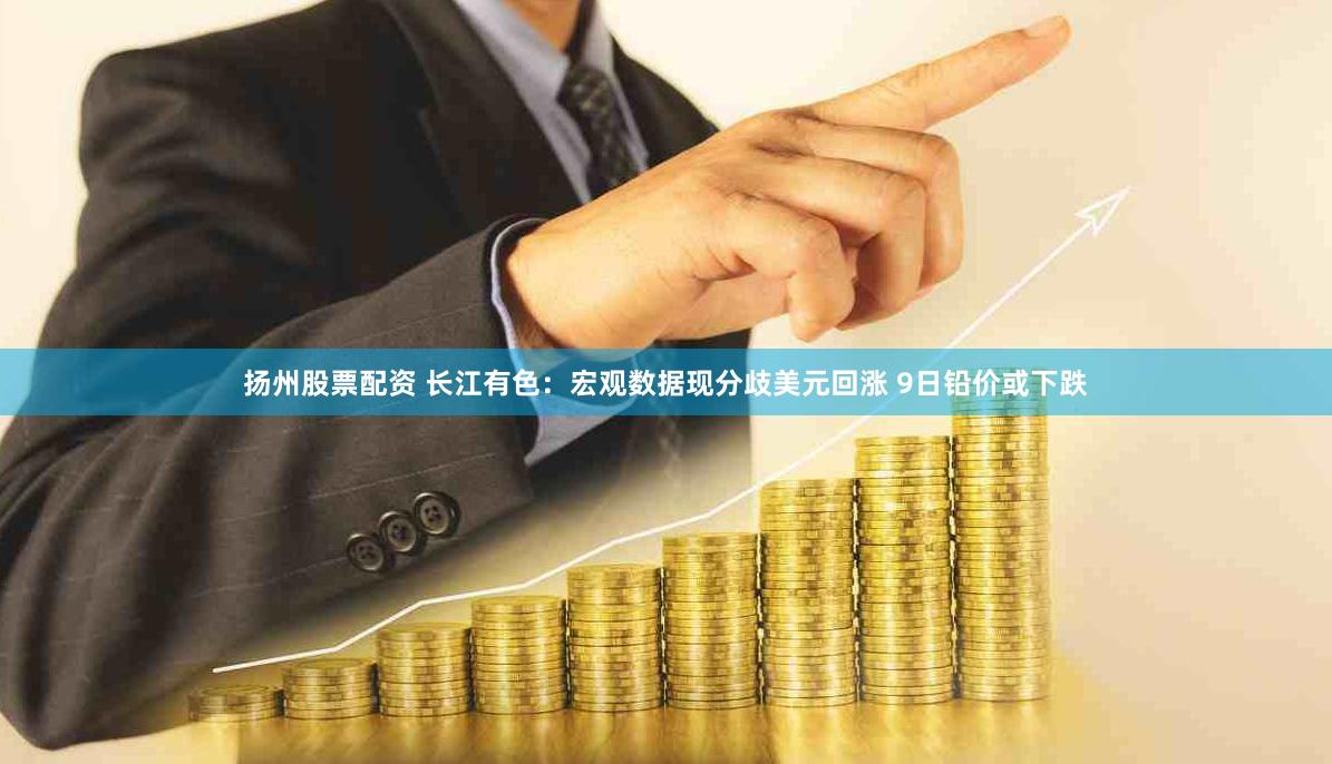 扬州股票配资 长江有色：宏观数据现分歧美元回涨 9日铅价或下跌