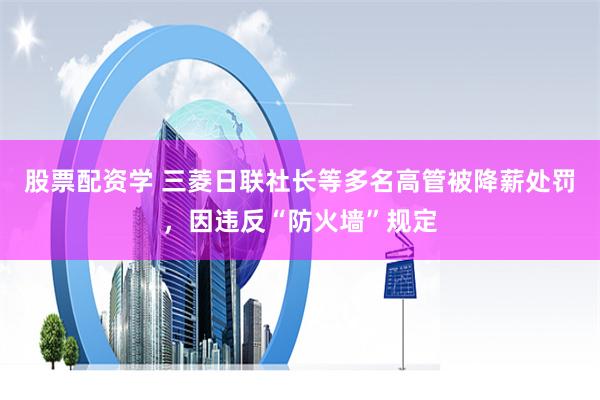 股票配资学 三菱日联社长等多名高管被降薪处罚，因违反“防火墙”规定