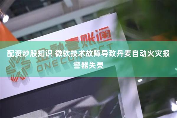 配资炒股知识 微软技术故障导致丹麦自动火灾报警器失灵