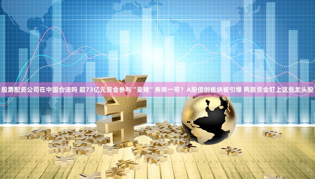 股票配资公司在中国合法吗 超73亿元资金参与“豪赌”券商一哥？A股信创板块被引爆 两路资金盯上这些龙头股