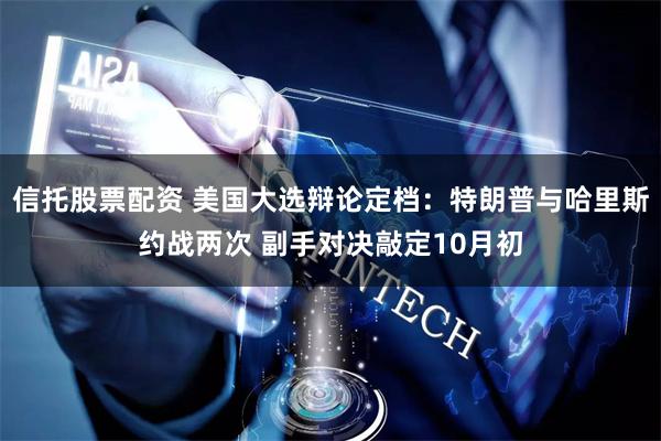 信托股票配资 美国大选辩论定档：特朗普与哈里斯约战两次 副手对决敲定10月初