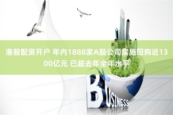 港股配资开户 年内1888家A股公司实施回购近1300亿元 已超去年全年水平