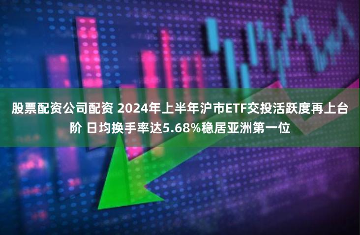 股票配资公司配资 2024年上半年沪市ETF交投活跃度再上台阶 日均换手率达5.68%稳居亚洲第一位