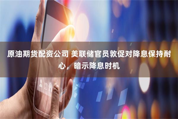 原油期货配资公司 美联储官员敦促对降息保持耐心，暗示降息时机