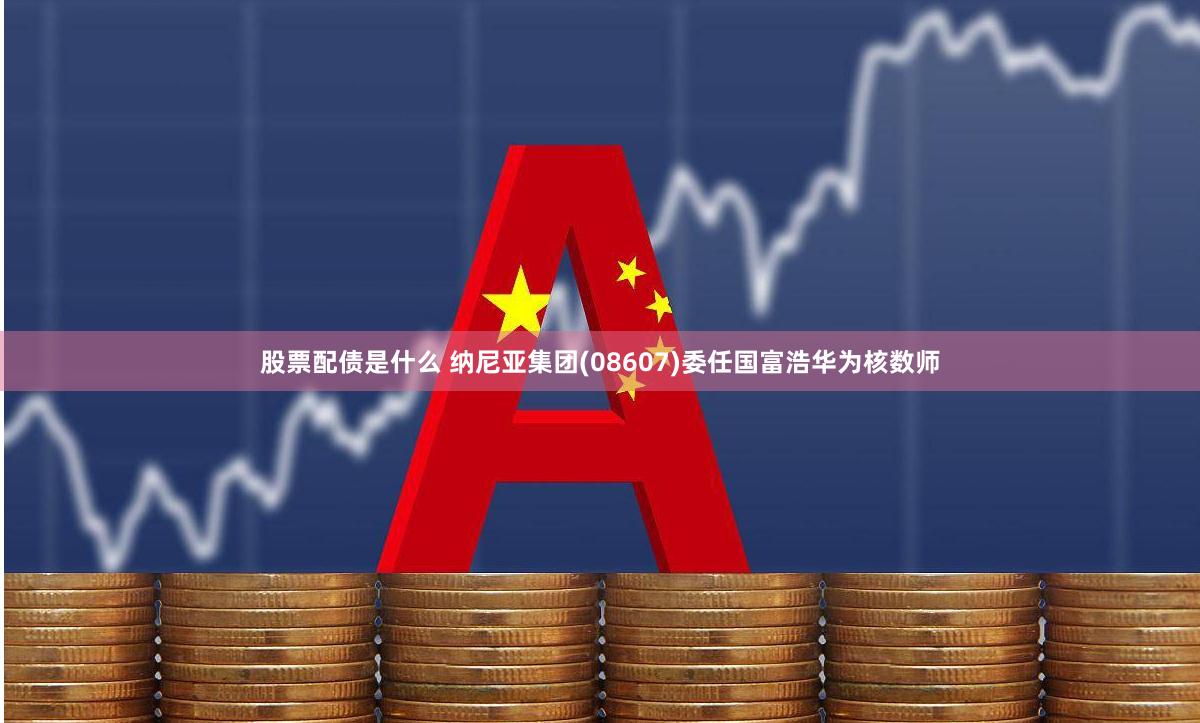 股票配债是什么 纳尼亚集团(08607)委任国富浩华为核数师