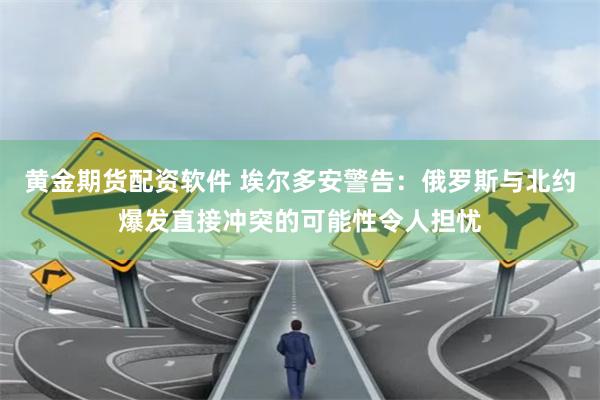 黄金期货配资软件 埃尔多安警告：俄罗斯与北约爆发直接冲突的可能性令人担忧