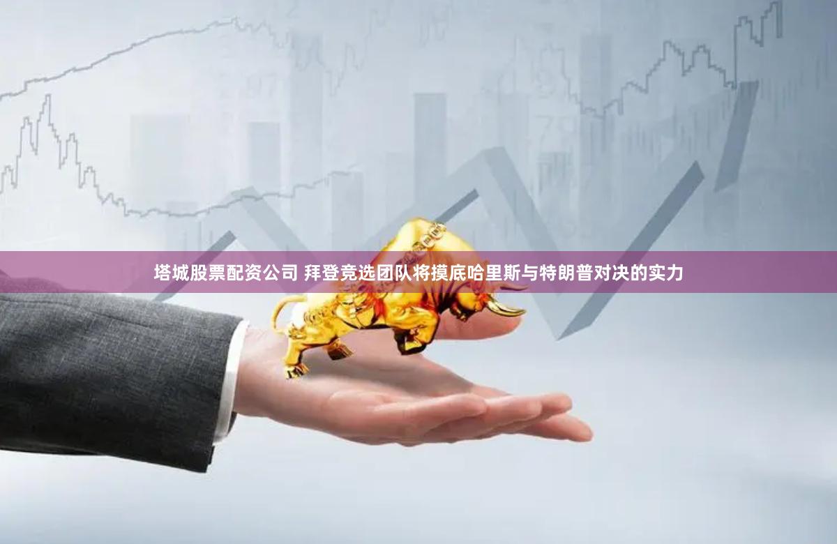 塔城股票配资公司 拜登竞选团队将摸底哈里斯与特朗普对决的实力