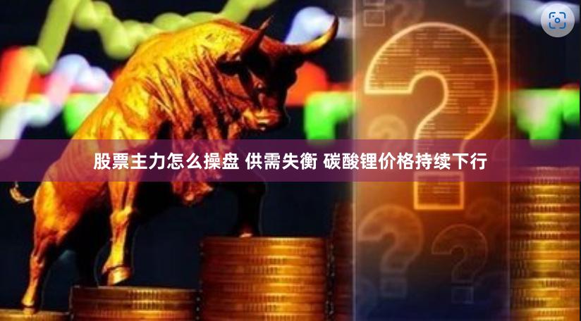 股票主力怎么操盘 供需失衡 碳酸锂价格持续下行