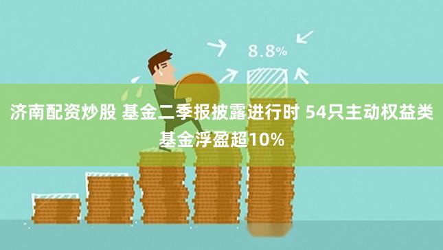 济南配资炒股 基金二季报披露进行时 54只主动权益类基金浮盈超10%