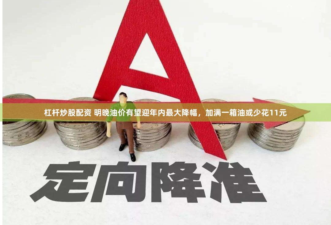杠杆炒股配资 明晚油价有望迎年内最大降幅，加满一箱油或少花11元