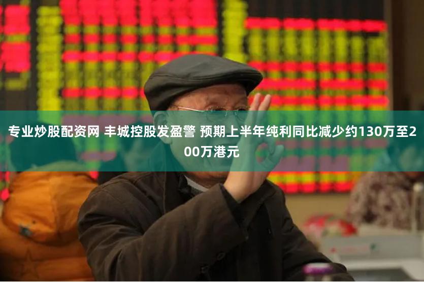 专业炒股配资网 丰城控股发盈警 预期上半年纯利同比减少约130万至200万港元