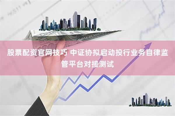 股票配资官网技巧 中证协拟启动投行业务自律监管平台对接测试