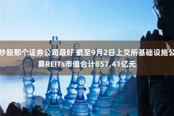 炒股那个证券公司最好 截至9月2日上交所基础设施公募REITs市值合计857.41亿元