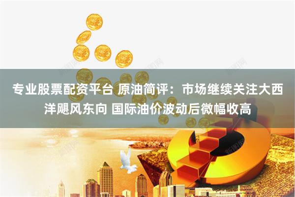 专业股票配资平台 原油简评：市场继续关注大西洋飓风东向 国际油价波动后微幅收高