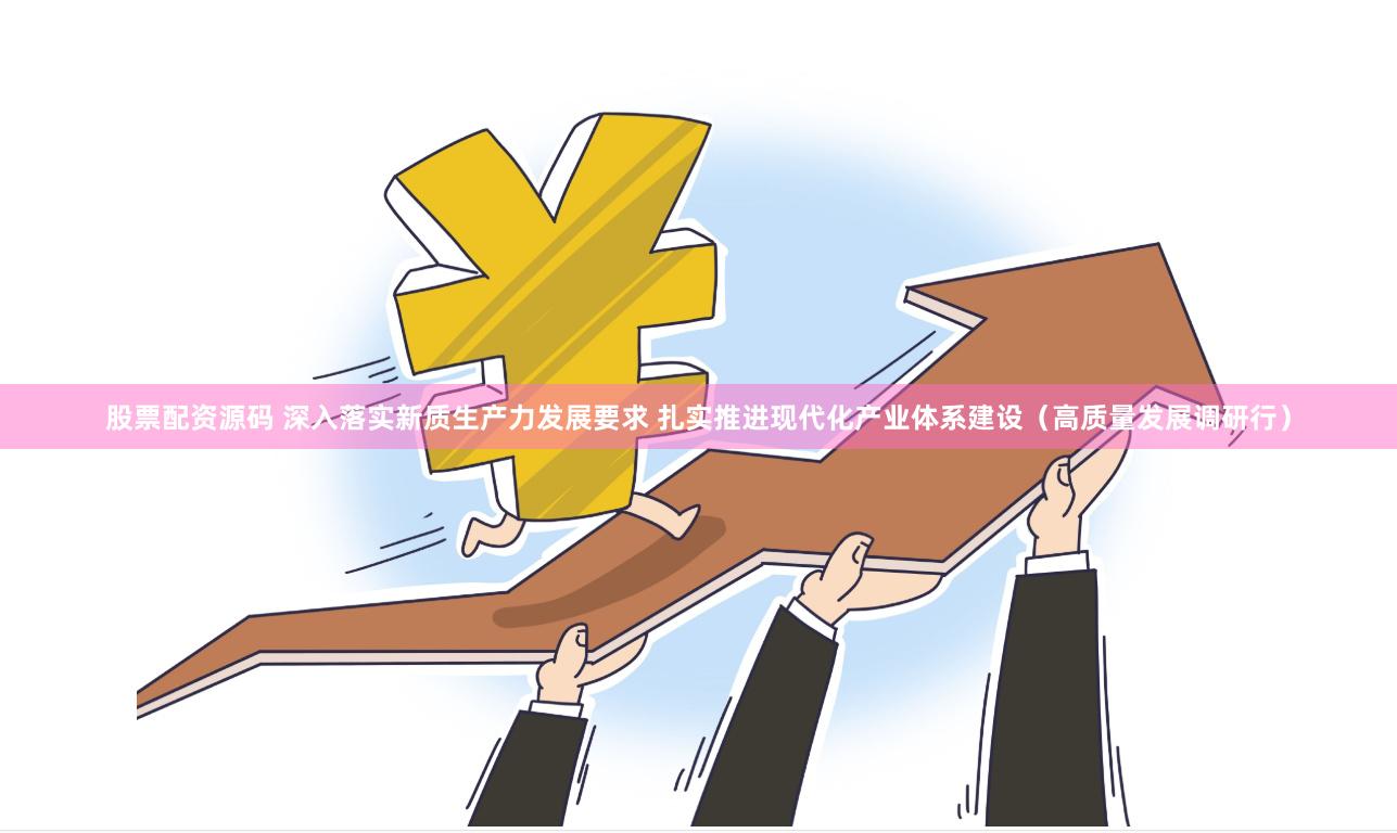 股票配资源码 深入落实新质生产力发展要求 扎实推进现代化产业体系建设（高质量发展调研行）