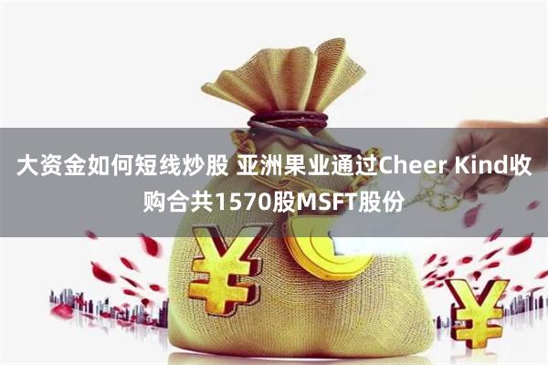 大资金如何短线炒股 亚洲果业通过Cheer Kind收购合共1570股MSFT股份