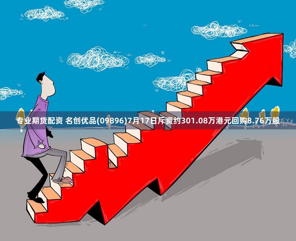专业期货配资 名创优品(09896)7月17日斥资约301.08万港元回购8.76万股