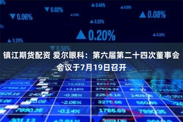 镇江期货配资 爱尔眼科：第六届第二十四次董事会会议于7月19日召开