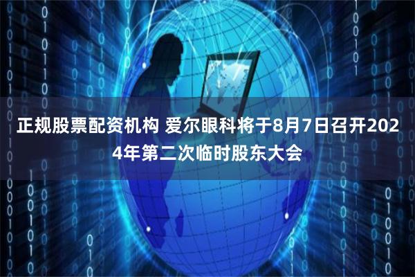 正规股票配资机构 爱尔眼科将于8月7日召开2024年第二次临时股东大会