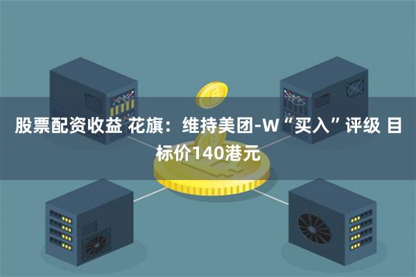 股票配资收益 花旗：维持美团-W“买入”评级 目标价140港元