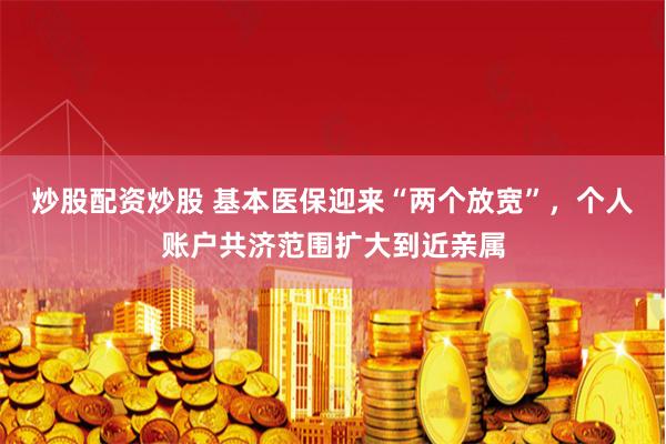 炒股配资炒股 基本医保迎来“两个放宽”，个人账户共济范围扩大到近亲属