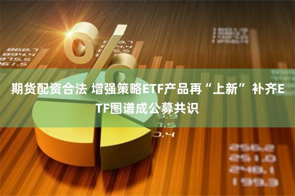 期货配资合法 增强策略ETF产品再“上新” 补齐ETF图谱成公募共识