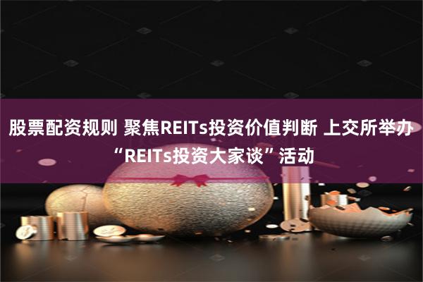 股票配资规则 聚焦REITs投资价值判断 上交所举办“REITs投资大家谈”活动