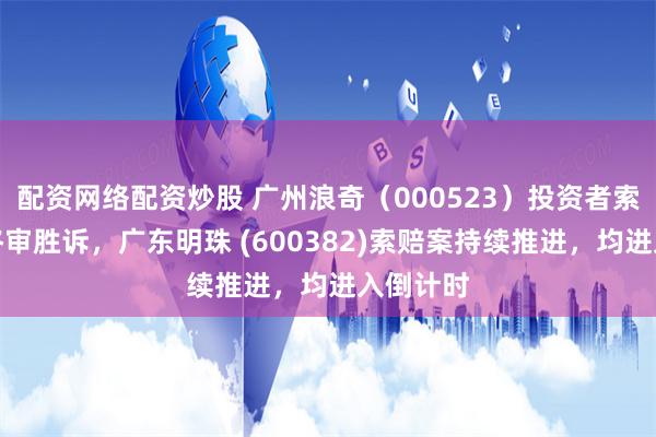 配资网络配资炒股 广州浪奇（000523）投资者索赔再收终审胜诉，广东明珠 (600382)索赔案持续推进，均进入倒计时