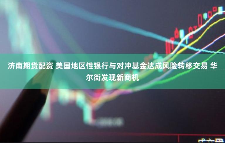 济南期货配资 美国地区性银行与对冲基金达成风险转移交易 华尔街发现新商机