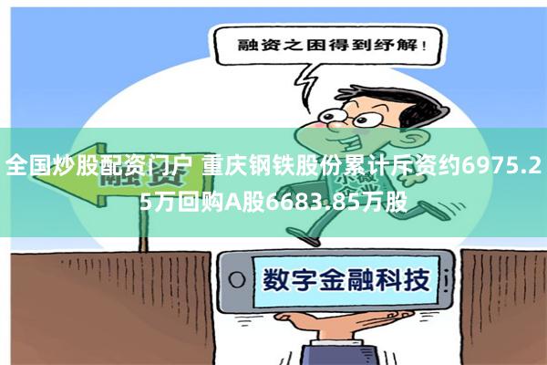 全国炒股配资门户 重庆钢铁股份累计斥资约6975.25万回购A股6683.85万股