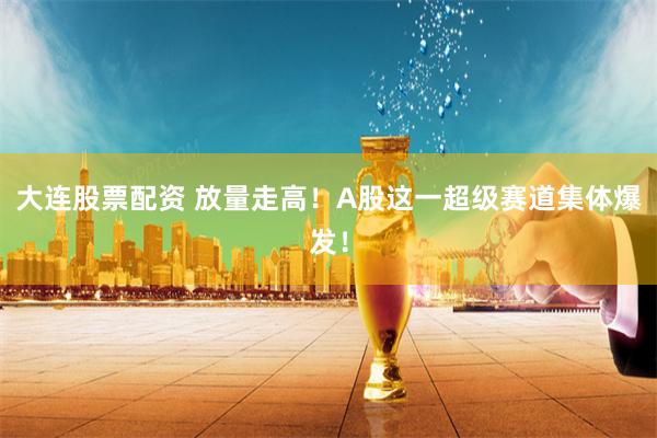 大连股票配资 放量走高！A股这一超级赛道集体爆发！