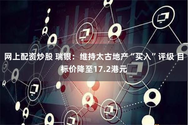 网上配资炒股 瑞银：维持太古地产“买入”评级 目标价降至17.2港元