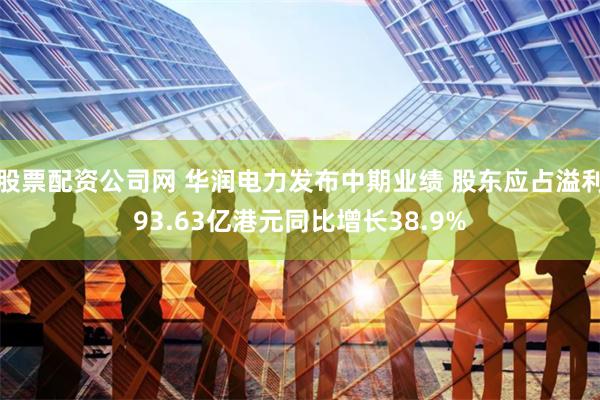 股票配资公司网 华润电力发布中期业绩 股东应占溢利93.63亿港元同比增长38.9%