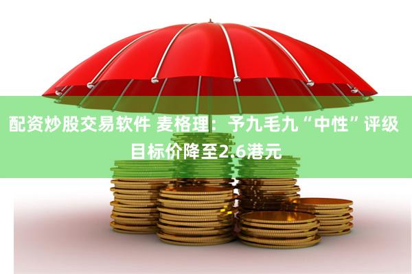 配资炒股交易软件 麦格理：予九毛九“中性”评级 目标价降至2.6港元