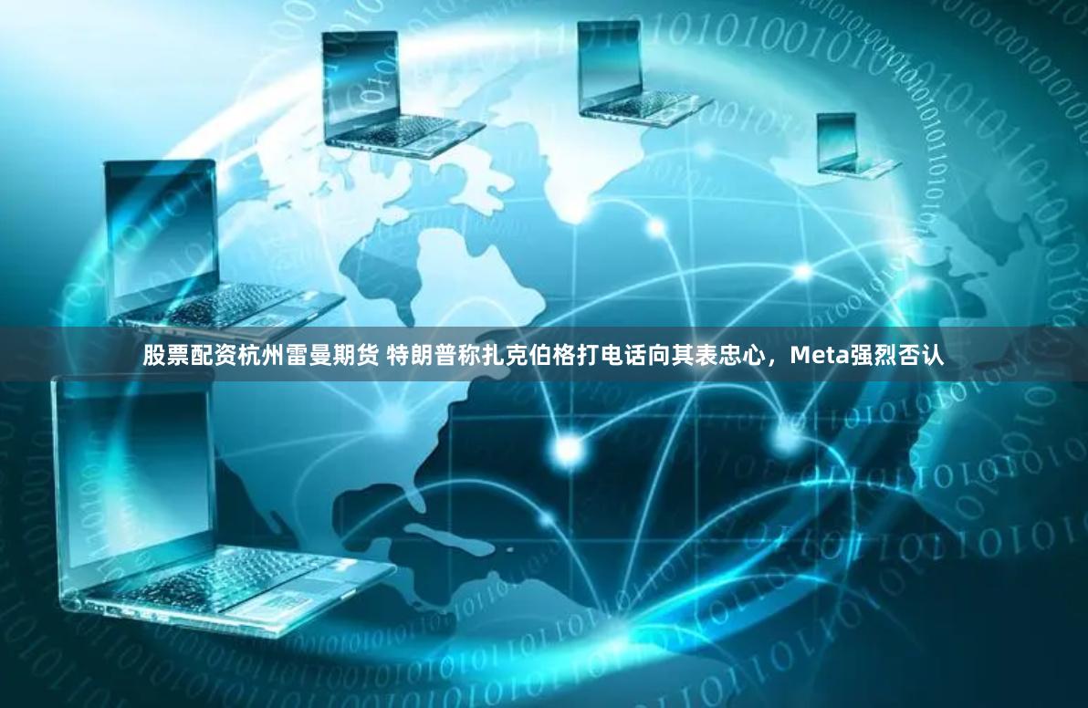 股票配资杭州雷曼期货 特朗普称扎克伯格打电话向其表忠心，Meta强烈否认